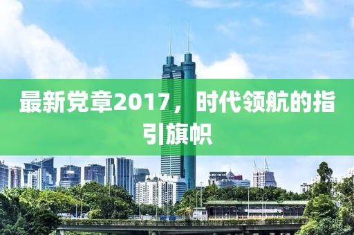 最新党章2017，时代领航的指引旗帜