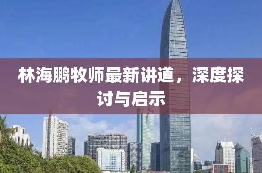 林海鹏牧师最新讲道，深度探讨与启示