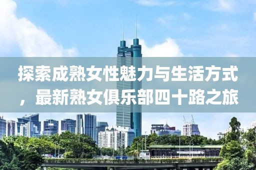 探索成熟女性魅力与生活方式，最新熟女俱乐部四十路之旅