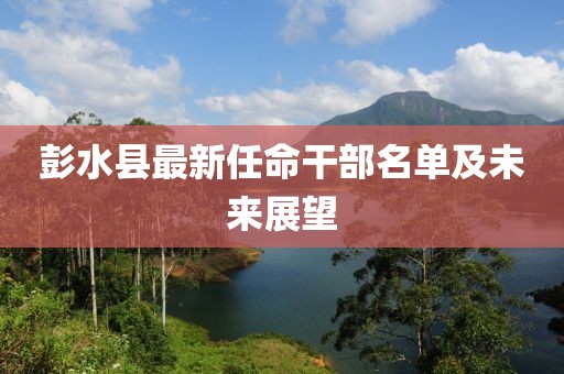 彭水县最新任命干部名单及未来展望