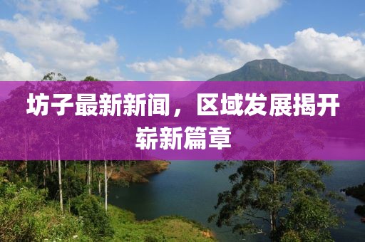 坊子最新新闻，区域发展揭开崭新篇章