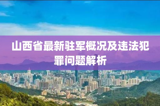 山西省最新驻军概况及违法犯罪问题解析