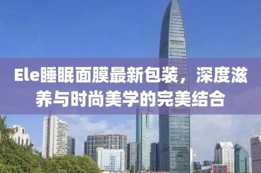 Ele睡眠面膜最新包装，深度滋养与时尚美学的完美结合