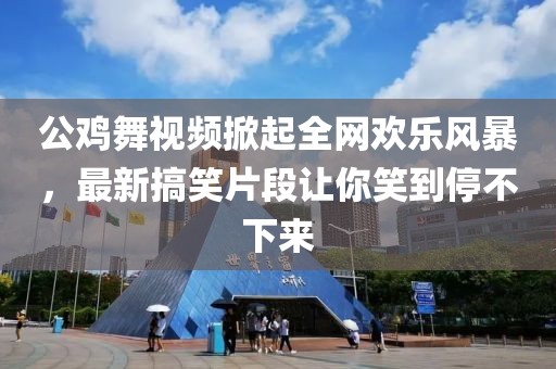 公鸡舞视频掀起全网欢乐风暴，最新搞笑片段让你笑到停不下来