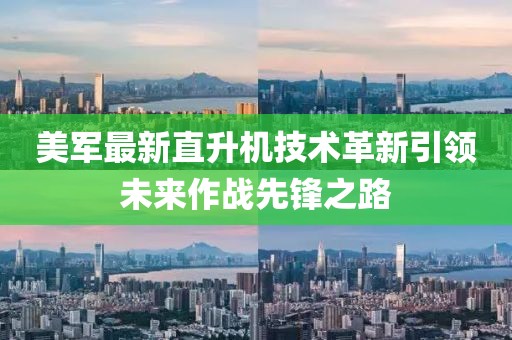 美军最新直升机技术革新引领未来作战先锋之路