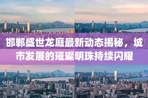 邯郸盛世龙庭最新动态揭秘，城市发展的璀璨明珠持续闪耀