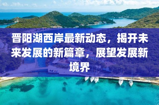晋阳湖西岸最新动态，揭开未来发展的新篇章，展望发展新境界