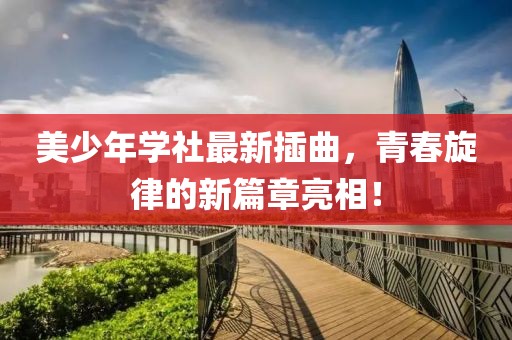 美少年学社最新插曲，青春旋律的新篇章亮相！