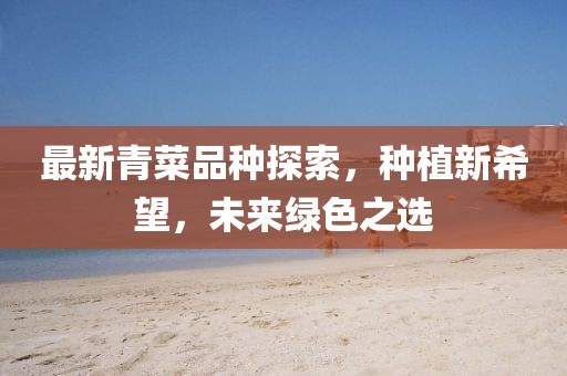 最新青菜品种探索，种植新希望，未来绿色之选