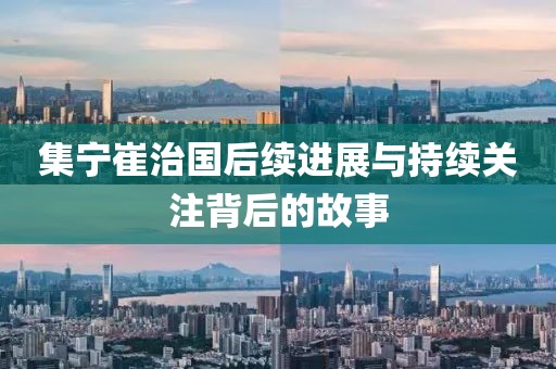 集宁崔治国后续进展与持续关注背后的故事