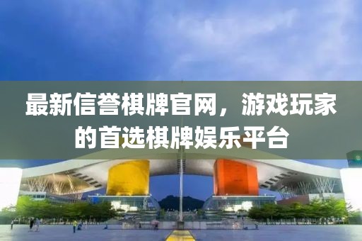 最新信誉棋牌官网，游戏玩家的首选棋牌娱乐平台