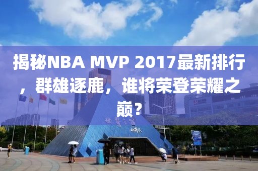 揭秘NBA MVP 2017最新排行，群雄逐鹿，谁将荣登荣耀之巅？