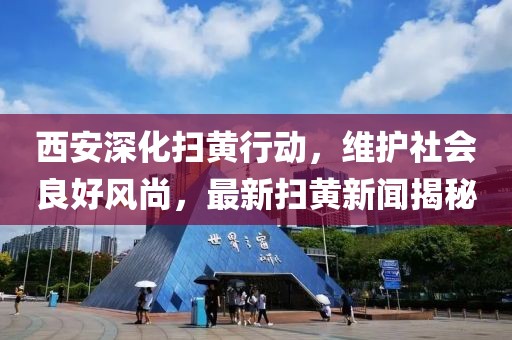 西安深化扫黄行动，维护社会良好风尚，最新扫黄新闻揭秘