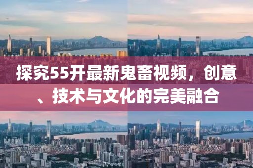 探究55开最新鬼畜视频，创意、技术与文化的完美融合