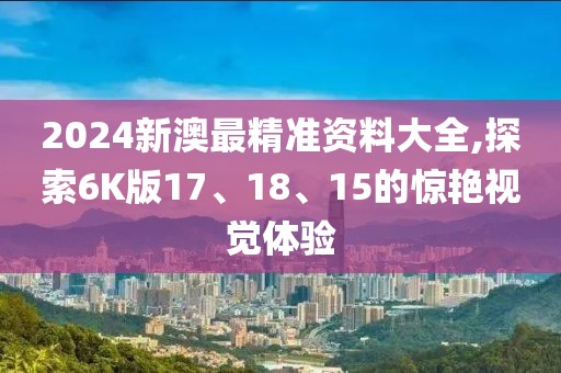 2024新澳最精准资料大全,探索6K版17、18、15的惊艳视觉体验