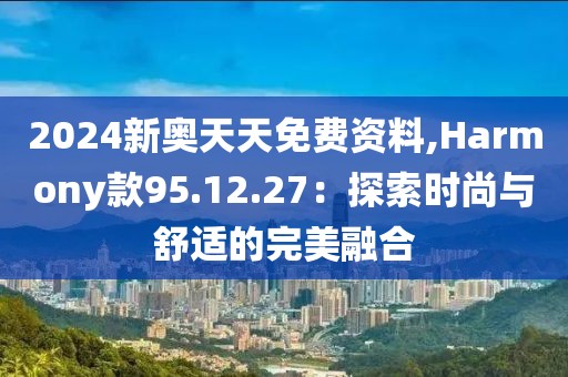 2024新奥天天免费资料,Harmony款95.12.27：探索时尚与舒适的完美融合