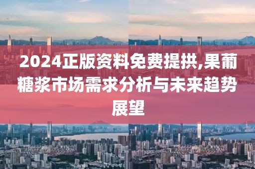 2024正版资料免费提拱,果葡糖浆市场需求分析与未来趋势展望