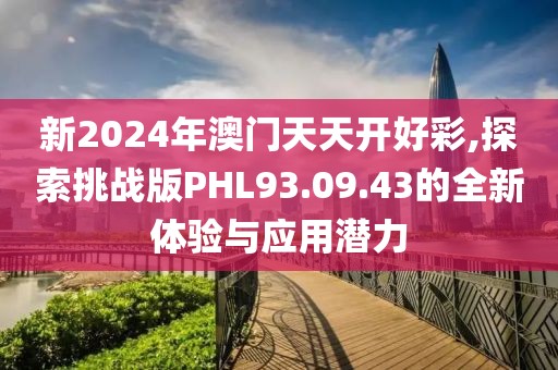 新2024年澳门天天开好彩,探索挑战版PHL93.09.43的全新体验与应用潜力