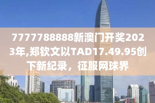 7777788888新澳门开奖2023年,郑钦文以TAD17.49.95创下新纪录，征服网球界