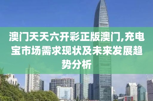 澳门天天六开彩正版澳门,充电宝市场需求现状及未来发展趋势分析