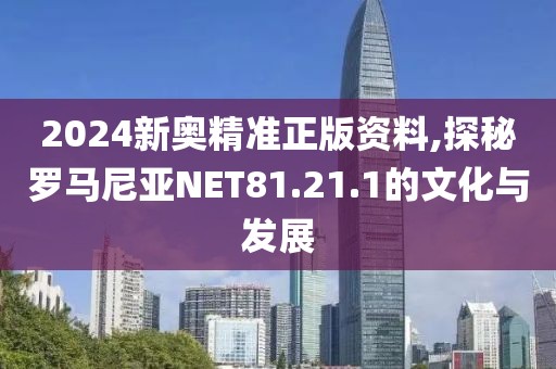 2024新奥精准正版资料,探秘罗马尼亚NET81.21.1的文化与发展