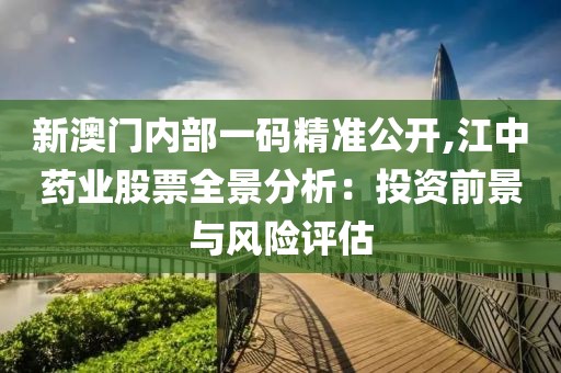 新澳门内部一码精准公开,江中药业股票全景分析：投资前景与风险评估