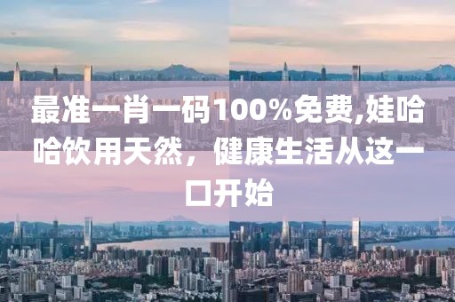 最准一肖一码100%免费,娃哈哈饮用天然，健康生活从这一口开始