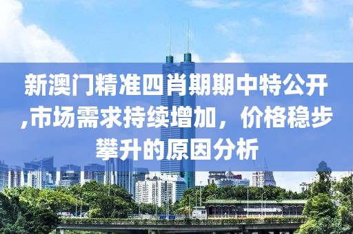 新澳门精准四肖期期中特公开,市场需求持续增加，价格稳步攀升的原因分析