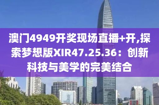 澳门4949开奖现场直播+开,探索梦想版XIR47.25.36：创新科技与美学的完美结合