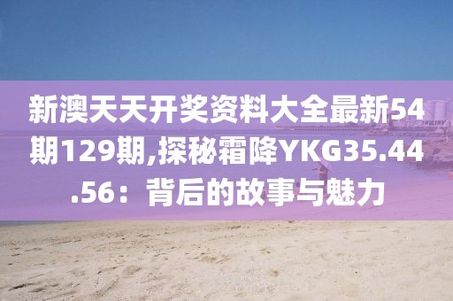 新澳天天开奖资料大全最新54期129期,探秘霜降YKG35.44.56：背后的故事与魅力