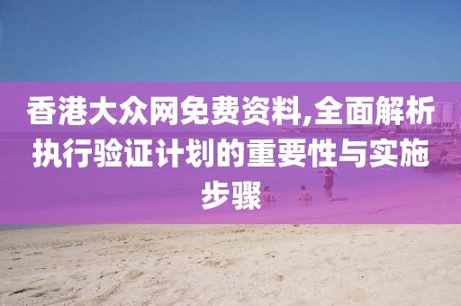 香港大众网免费资料,全面解析执行验证计划的重要性与实施步骤