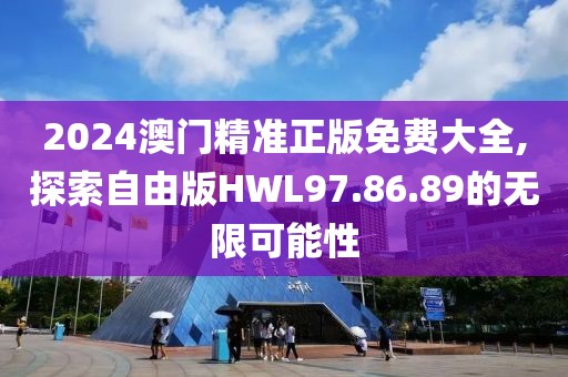 2024澳门精准正版免费大全,探索自由版HWL97.86.89的无限可能性