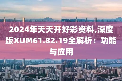 2024年天天开好彩资料,深度版XUM61.82.19全解析：功能与应用
