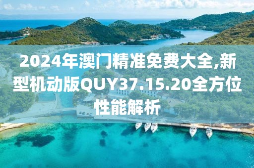 2024年澳门精准免费大全,新型机动版QUY37.15.20全方位性能解析