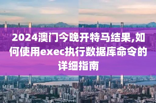 2024澳门今晚开特马结果,如何使用exec执行数据库命令的详细指南