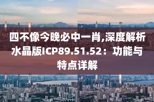 四不像今晚必中一肖,深度解析水晶版ICP89.51.52：功能与特点详解