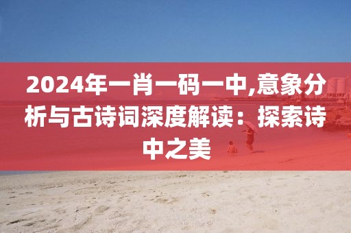 2024年一肖一码一中,意象分析与古诗词深度解读：探索诗中之美