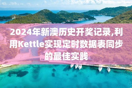 2024年新澳历史开奖记录,利用Kettle实现定时数据表同步的最佳实践