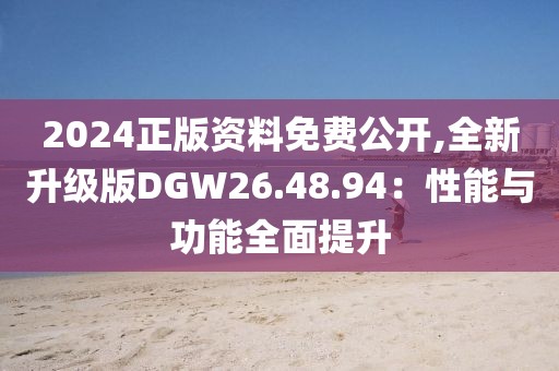 2024正版资料免费公开,全新升级版DGW26.48.94：性能与功能全面提升