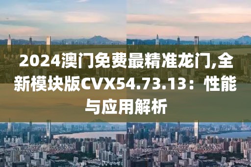 2024澳门免费最精准龙门,全新模块版CVX54.73.13：性能与应用解析