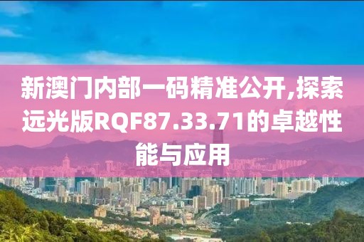 新澳门内部一码精准公开,探索远光版RQF87.33.71的卓越性能与应用