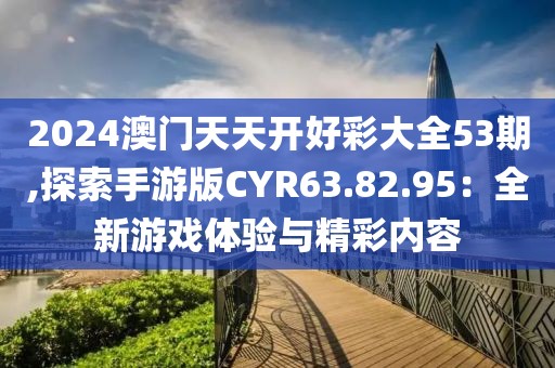 2024澳门天天开好彩大全53期,探索手游版CYR63.82.95：全新游戏体验与精彩内容