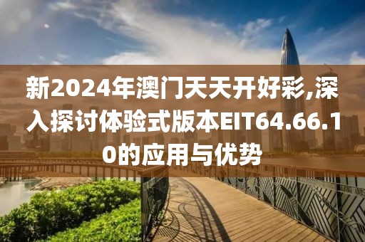 新2024年澳门天天开好彩,深入探讨体验式版本EIT64.66.10的应用与优势