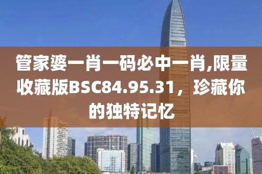 管家婆一肖一码必中一肖,限量收藏版BSC84.95.31，珍藏你的独特记忆