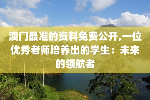 澳门最准的资料免费公开,一位优秀老师培养出的学生：未来的领航者