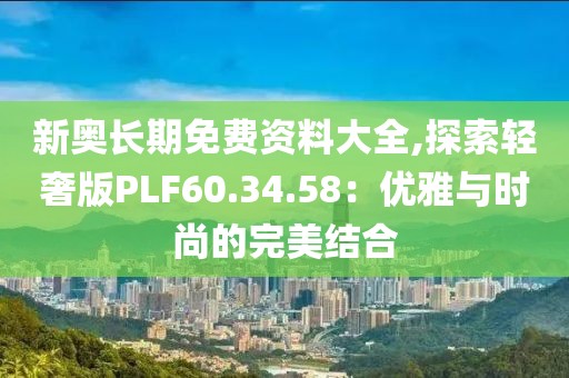 新奥长期免费资料大全,探索轻奢版PLF60.34.58：优雅与时尚的完美结合