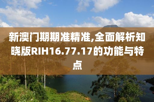 新澳门期期准精准,全面解析知晓版RIH16.77.17的功能与特点