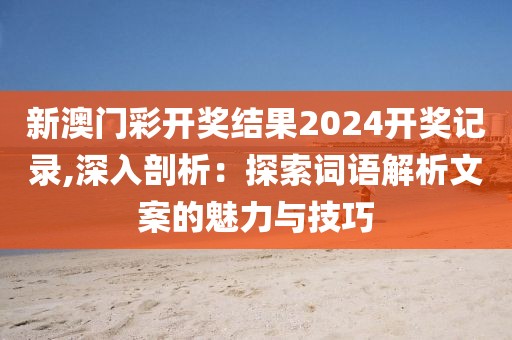 新澳门彩开奖结果2024开奖记录,深入剖析：探索词语解析文案的魅力与技巧