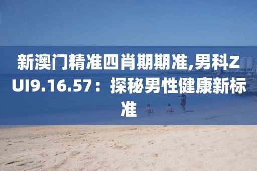 新澳门精准四肖期期准,男科ZUI9.16.57：探秘男性健康新标准