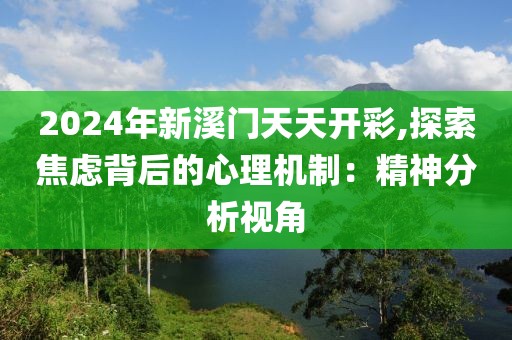 2024年新溪门天天开彩,探索焦虑背后的心理机制：精神分析视角
